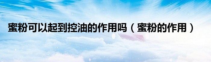 蜜粉可以起到控油的作用吗（蜜粉的作用）