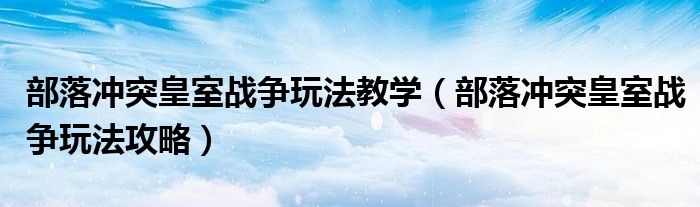部落冲突皇室战争玩法教学（部落冲突皇室战争玩法攻略）