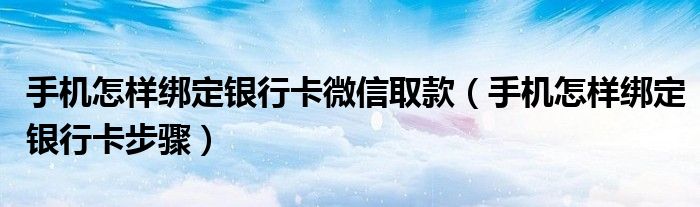 手机怎样绑定银行卡微信取款（手机怎样绑定银行卡步骤）