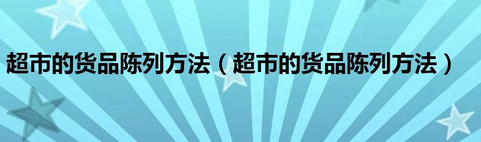 超市的货品陈列方法（超市的货品陈列方法）
