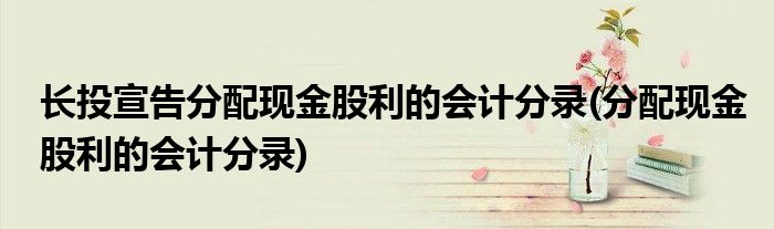 长投宣告分配现金股利的会计分录(分配现金股利的会计分录)
