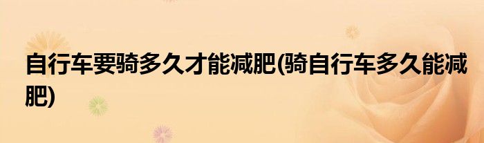 自行车要骑多久才能减肥(骑自行车多久能减肥)