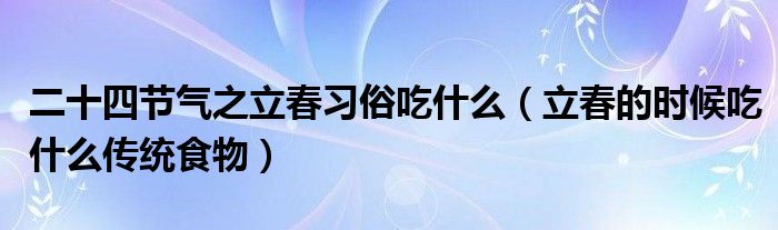 二十四节气之立春习俗吃什么（立春的时候吃什么传统食物）