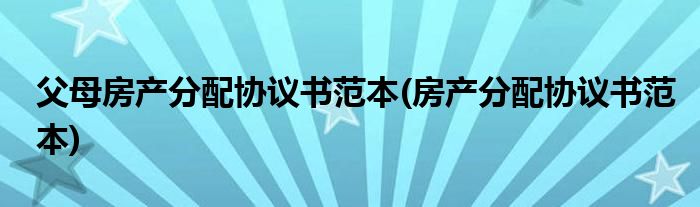 父母房产分配协议书范本(房产分配协议书范本)