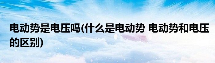 电动势是电压吗(什么是电动势 电动势和电压的区别)
