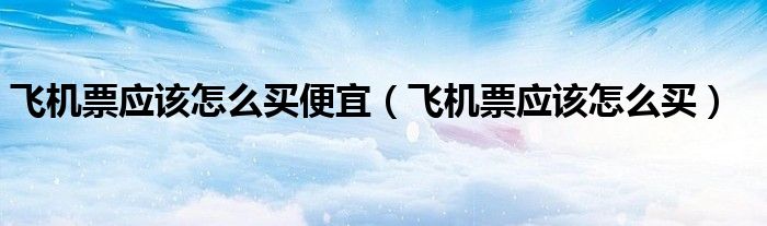 飞机票应该怎么买便宜（飞机票应该怎么买）