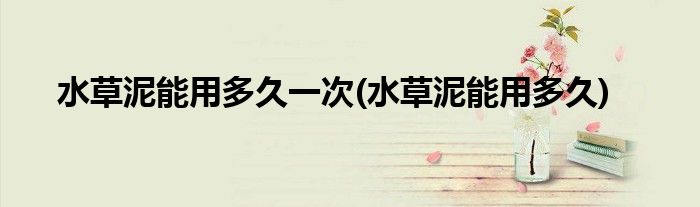 水草泥能用多久一次(水草泥能用多久)