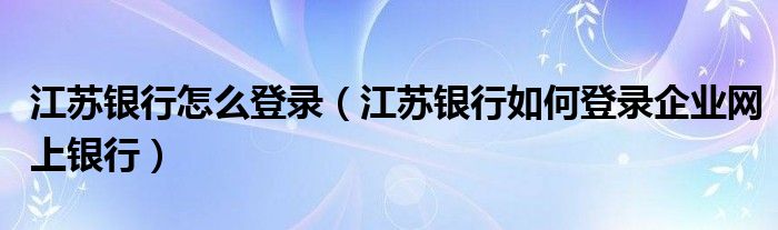 江苏银行怎么登录（江苏银行如何登录企业网上银行）