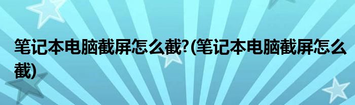 笔记本电脑截屏怎么截?(笔记本电脑截屏怎么截)