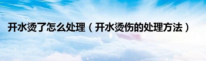 开水烫了怎么处理（开水烫伤的处理方法）