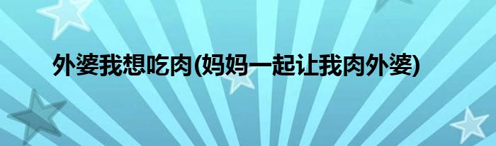 外婆我想吃肉(妈妈一起让我肉外婆)