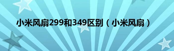 小米风扇299和349区别（小米风扇）
