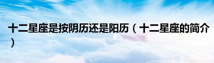 十二星座是按阴历还是阳历（十二星座的简介）