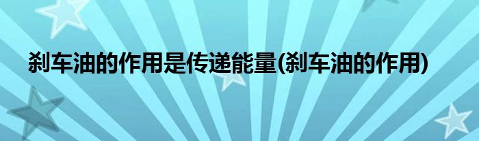 刹车油的作用是传递能量(刹车油的作用)