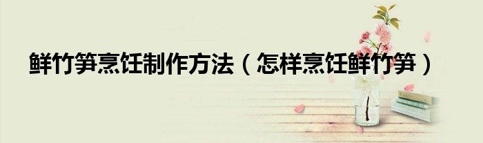 鲜竹笋烹饪制作方法（怎样烹饪鲜竹笋）