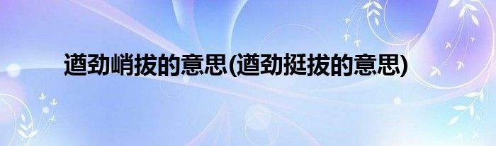 遒劲峭拔的意思(遒劲挺拔的意思)