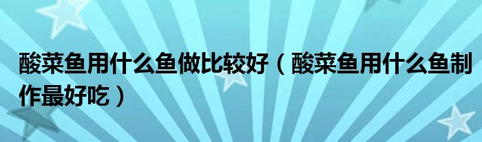 酸菜鱼用什么鱼做比较好（酸菜鱼用什么鱼制作更好吃）