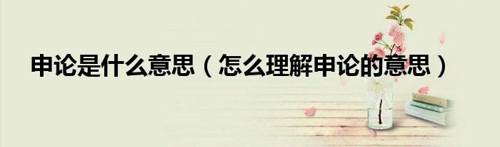 申论是什么意思（怎么理解申论的意思）
