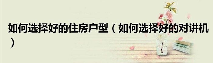 如何选择好的住房户型（如何选择好的对讲机）
