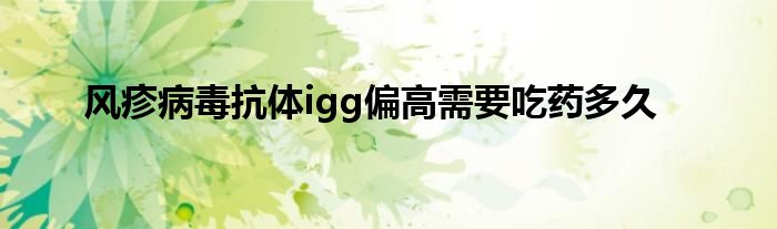 风疹病毒抗体igg偏高需要吃药多久