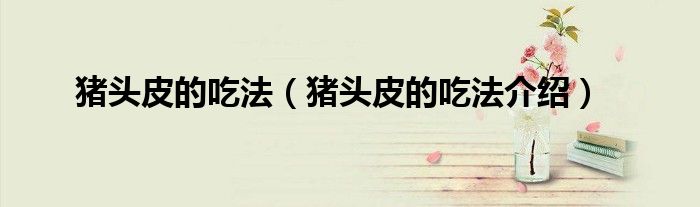 猪头皮的吃法（猪头皮的吃法介绍）