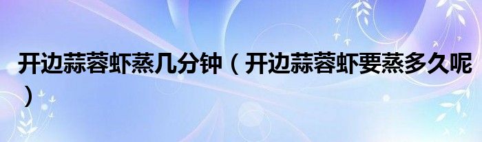 开边蒜蓉虾蒸几分钟（开边蒜蓉虾要蒸多久呢）