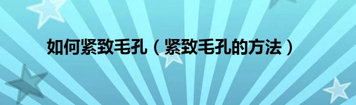 如何紧致毛孔（紧致毛孔的方法）