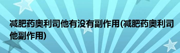减肥药奥利司他有没有副作用(减肥药奥利司他副作用)
