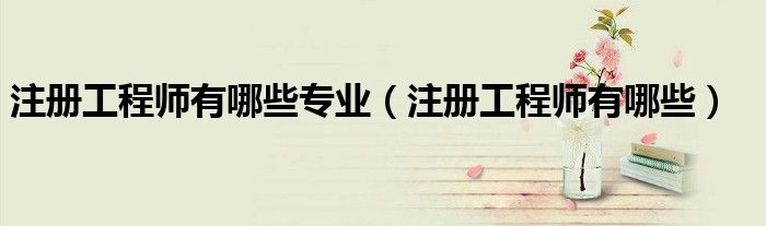 注册工程师有哪些专业（注册工程师有哪些）