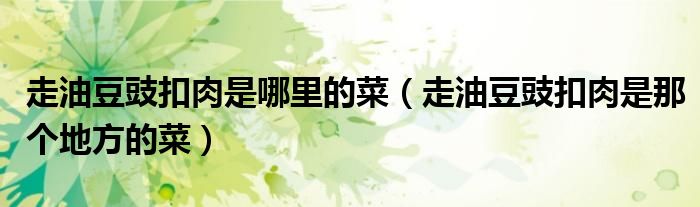 走油豆豉扣肉是哪里的菜（走油豆豉扣肉是那个地方的菜）