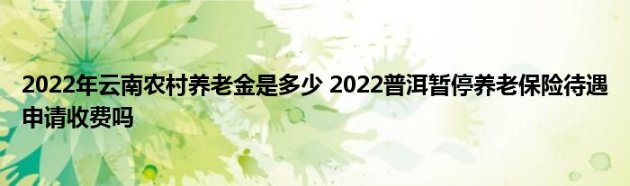 2022年云南农村养老金是多少 2022普洱暂停养老保险待遇申请收费吗