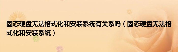 固态硬盘无法格式化和安装系统有关系吗（固态硬盘无法格式化和安装系统）