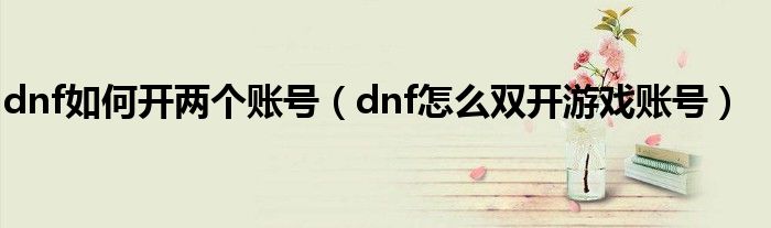 dnf如何开两个账号（dnf怎么双开游戏账号）