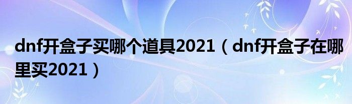 dnf开盒子买哪个道具2021（dnf开盒子在哪里买2021）