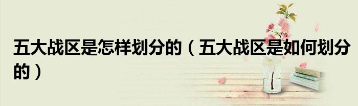 五大战区是怎样划分的（五大战区是如何划分的）