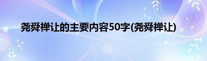 尧舜禅让的主要内容50字(尧舜禅让)