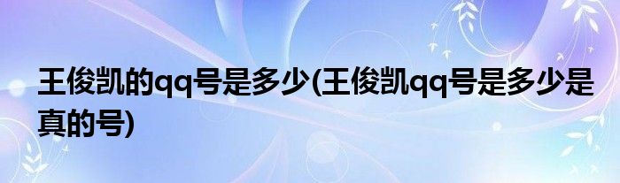 王俊凯的qq号是多少(王俊凯qq号是多少是真的号)