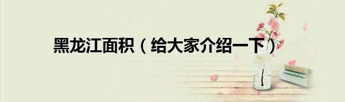 黑龙江面积（给大家介绍一下）