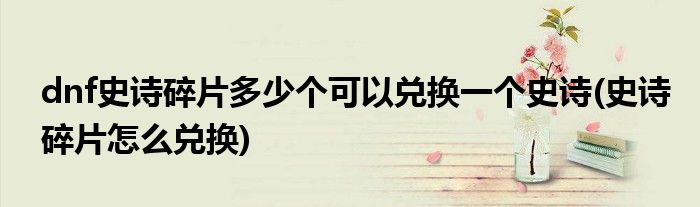 dnf史诗碎片多少个可以兑换一个史诗(史诗碎片怎么兑换)