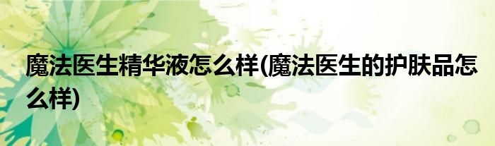 魔法医生精华液怎么样(魔法医生的护肤品怎么样)