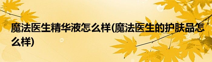 魔法医生精华液怎么样(魔法医生的护肤品怎么样)