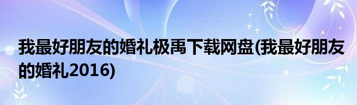 我更好朋友的婚礼极禹下载网盘(我更好朋友的婚礼2016)