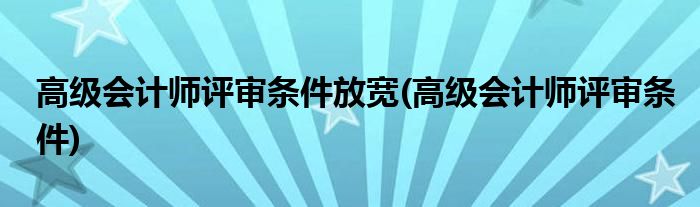 会计师评审条件放宽(会计师评审条件)