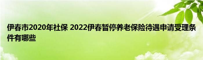 伊春市2020年社保 2022伊春暂停养老保险待遇申请受理条件有哪些