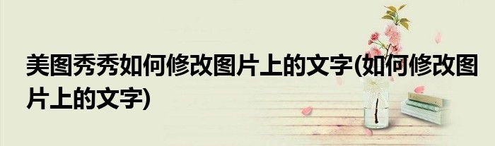 美图秀秀如何修改图片上的文字(如何修改图片上的文字)