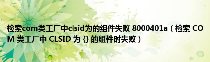 检索com类工厂中clsid为的组件失败 8000401a（检索 COM 类工厂中 CLSID 为 {} 的组件时失败）