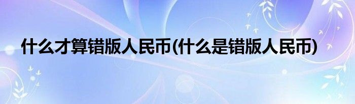 什么才算错版人民币(什么是错版人民币)
