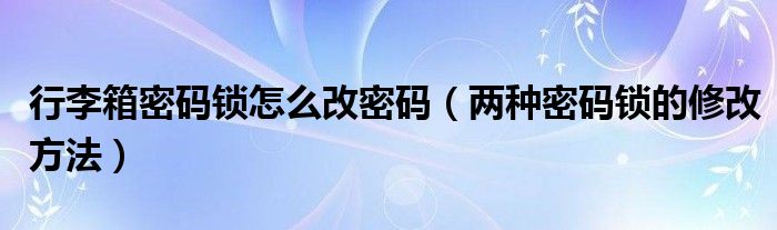 行李箱密码锁怎么改密码（两种密码锁的修改方法）