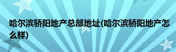 哈尔滨骄阳地产总部地址(哈尔滨骄阳地产怎么样)