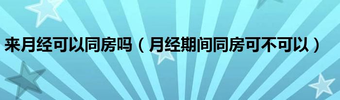 来月经可以同房吗（月经期间同房可不可以）